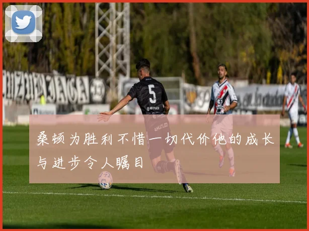 桑顿为胜利不惜一切代价他的成长与进步令人瞩目