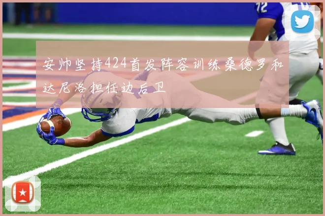 安帅坚持424首发阵容训练桑德罗和达尼洛担任边后卫